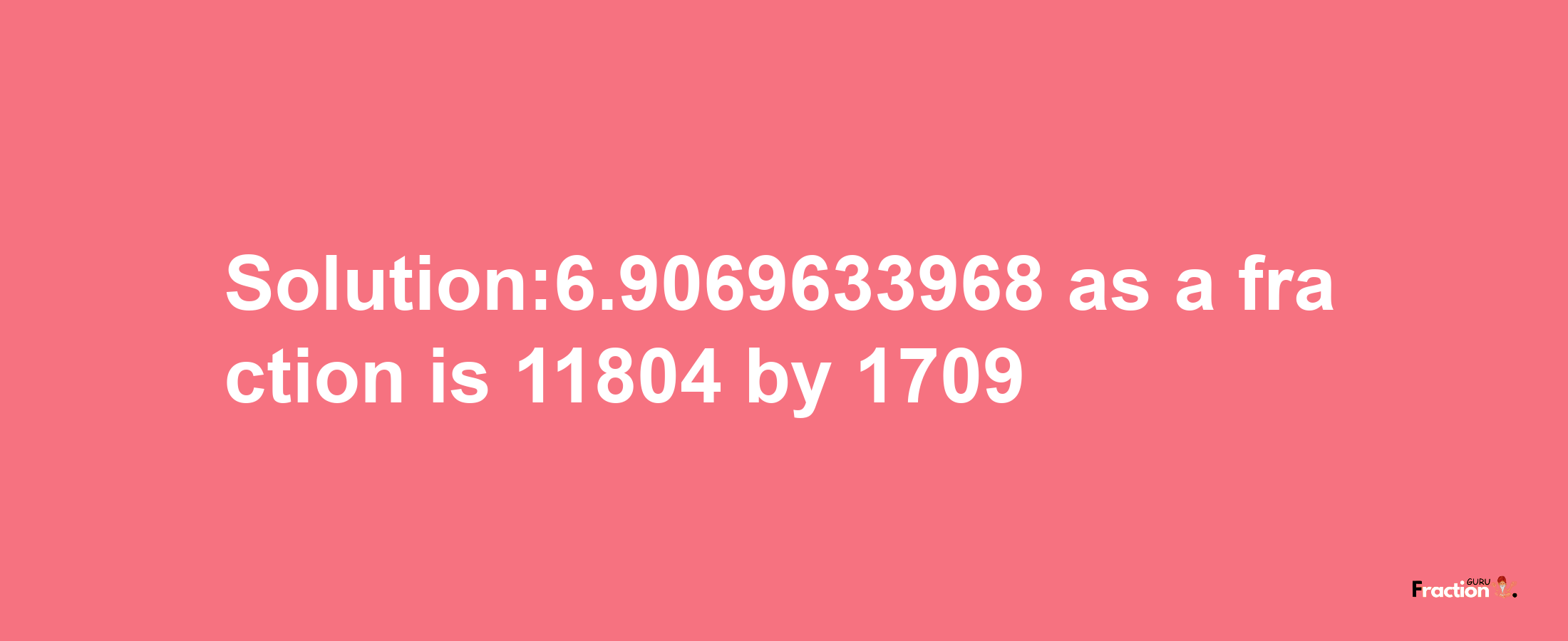 Solution:6.9069633968 as a fraction is 11804/1709