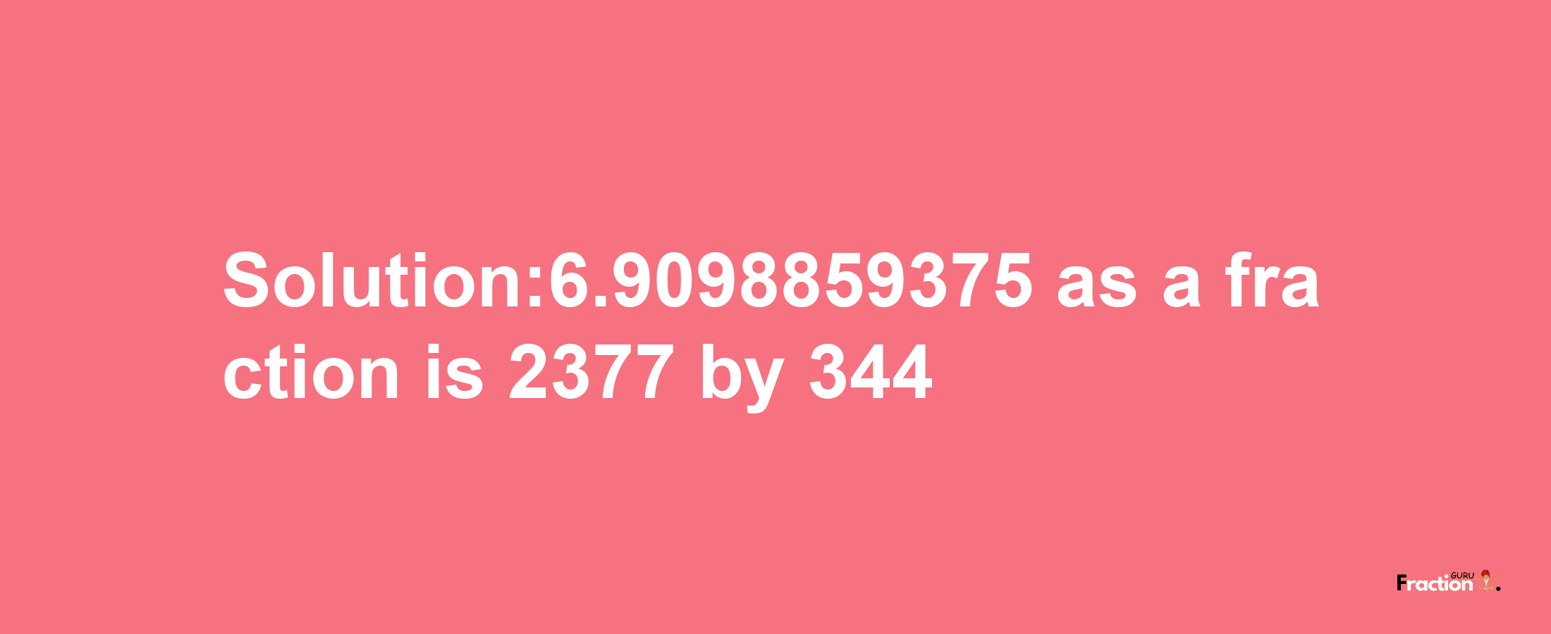 Solution:6.9098859375 as a fraction is 2377/344