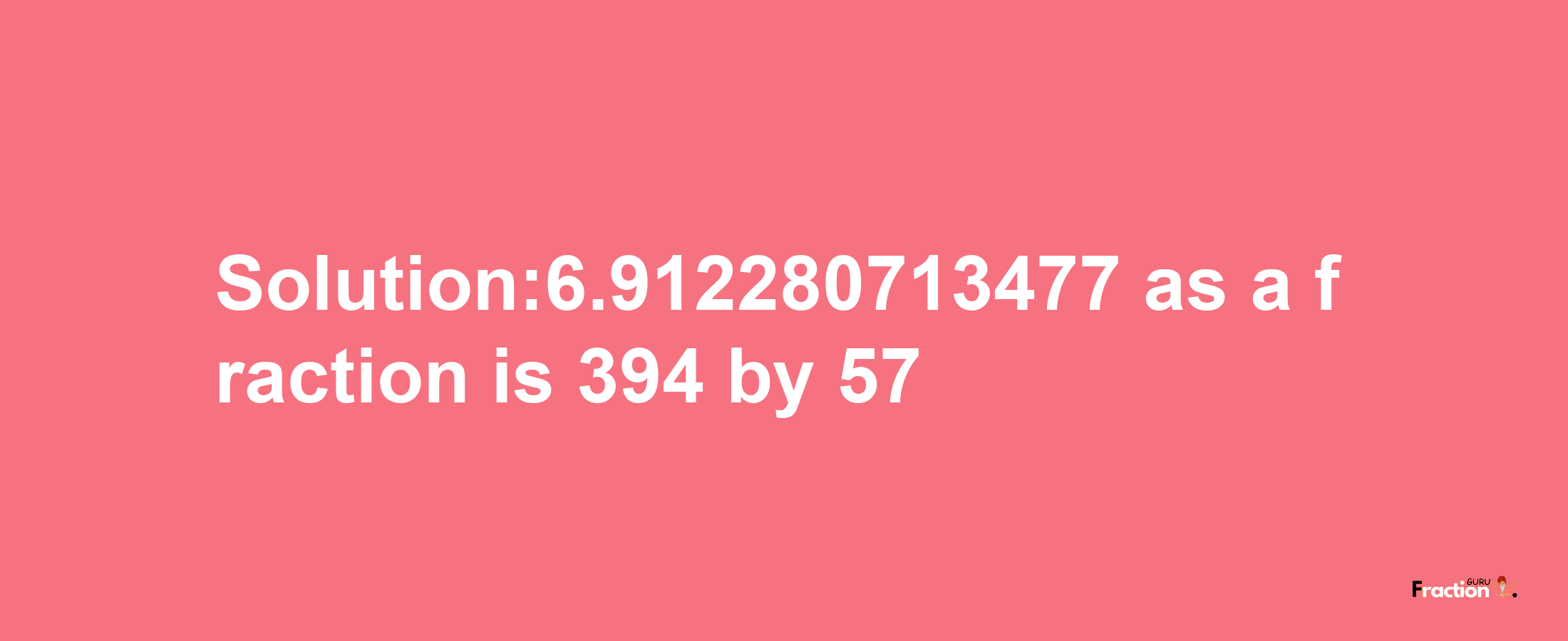 Solution:6.912280713477 as a fraction is 394/57