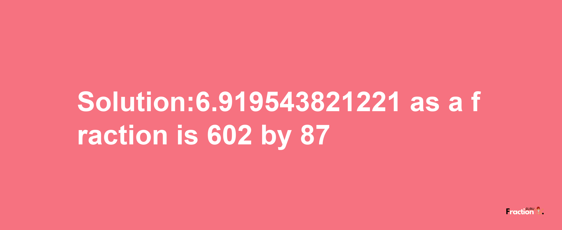 Solution:6.919543821221 as a fraction is 602/87