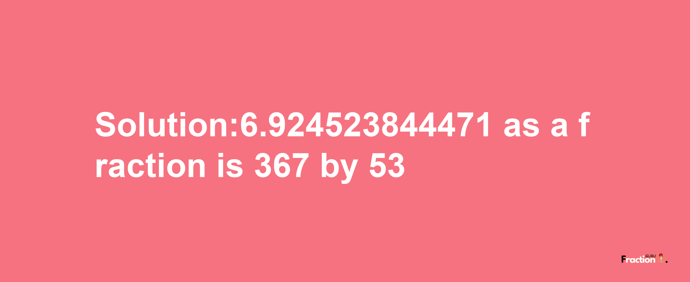 Solution:6.924523844471 as a fraction is 367/53