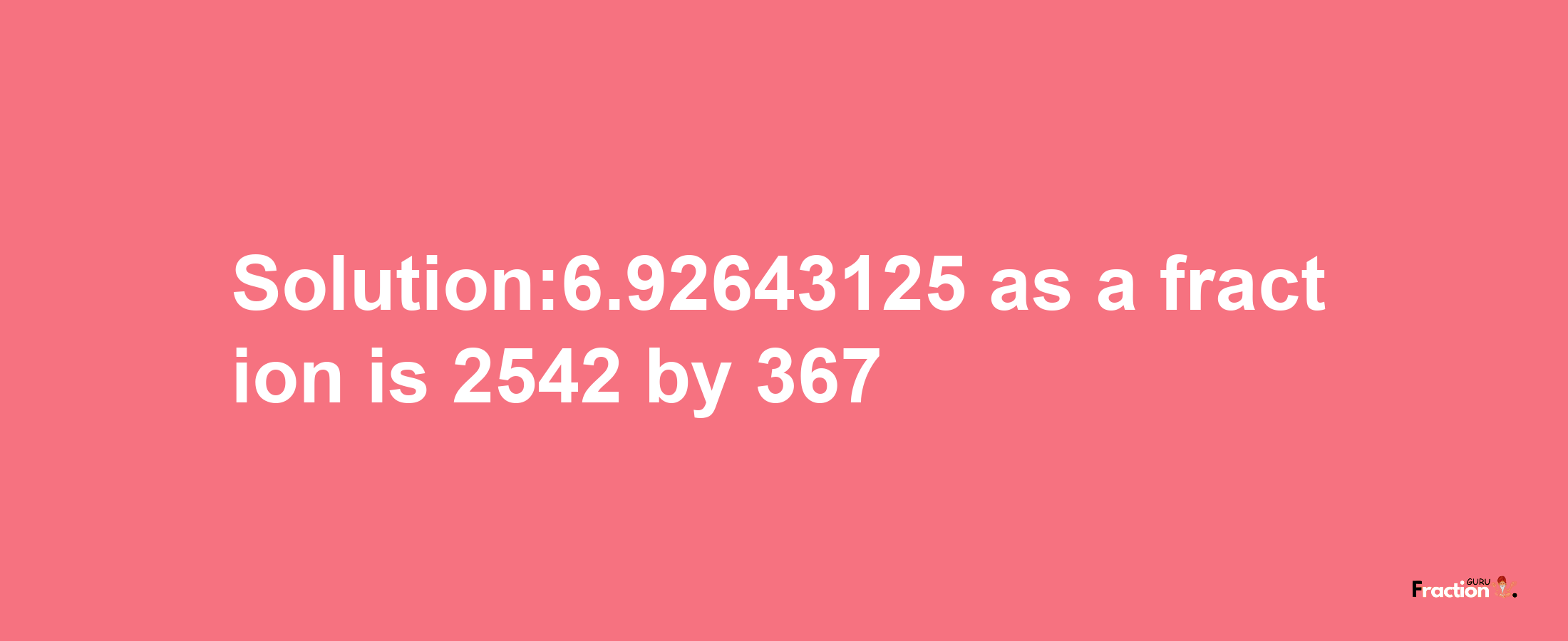 Solution:6.92643125 as a fraction is 2542/367