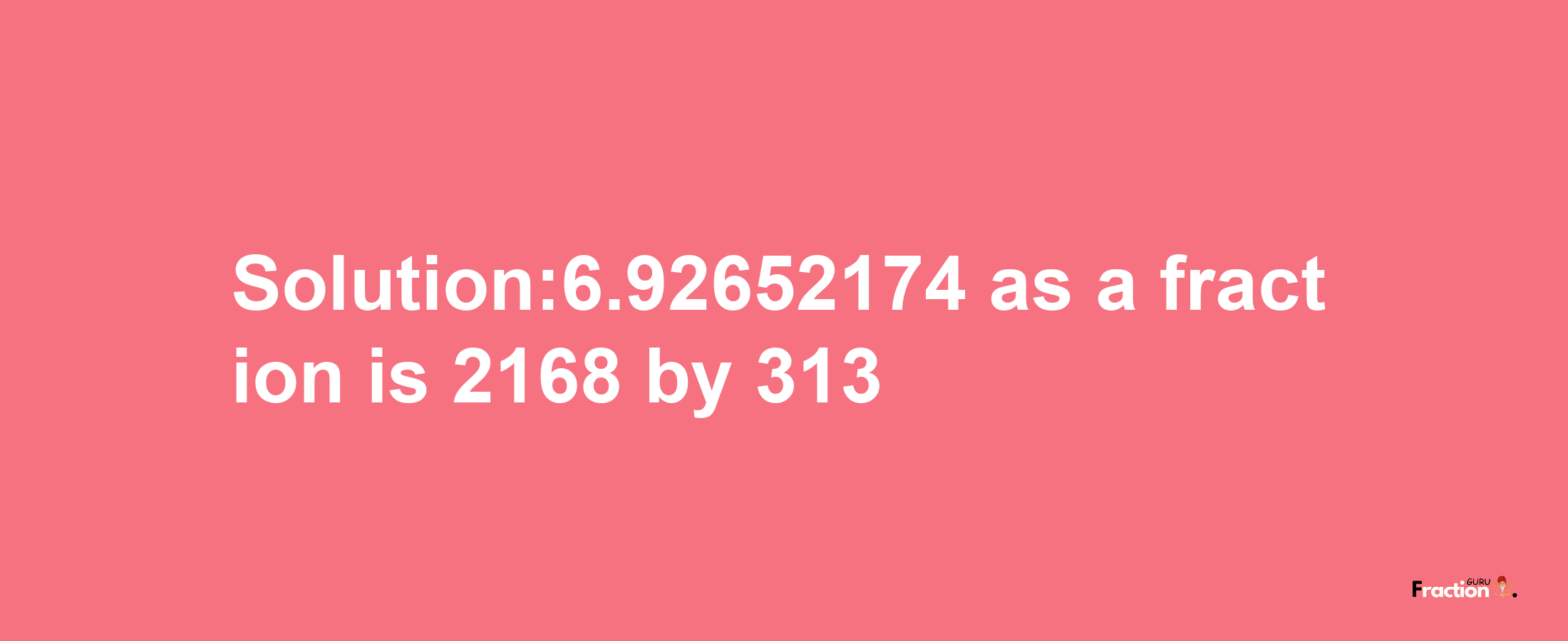 Solution:6.92652174 as a fraction is 2168/313