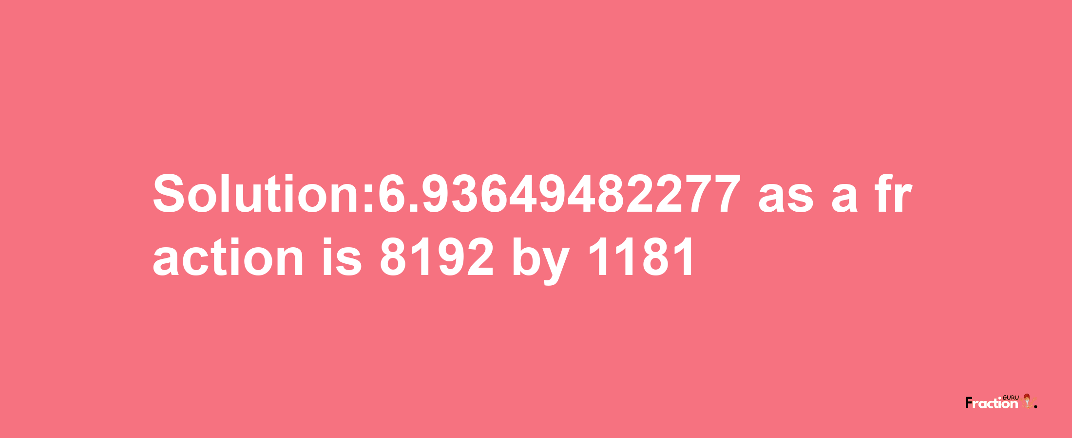 Solution:6.93649482277 as a fraction is 8192/1181