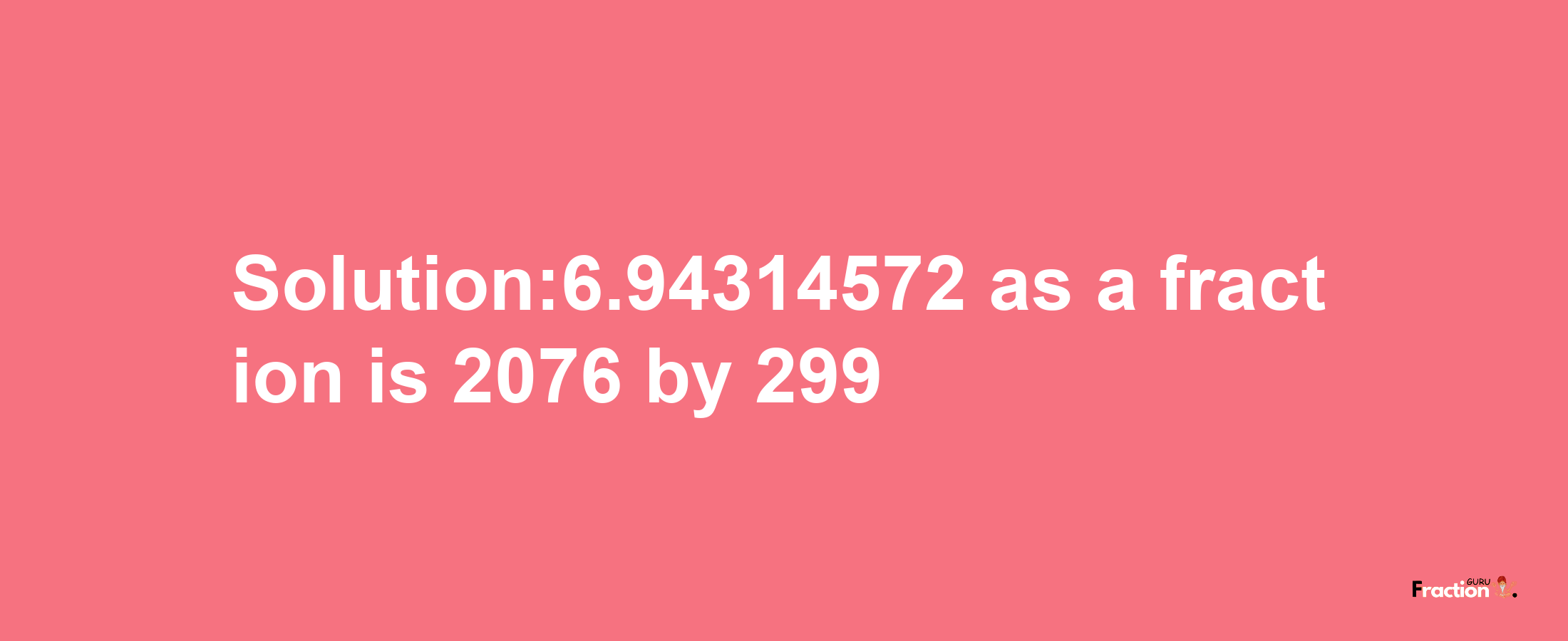 Solution:6.94314572 as a fraction is 2076/299