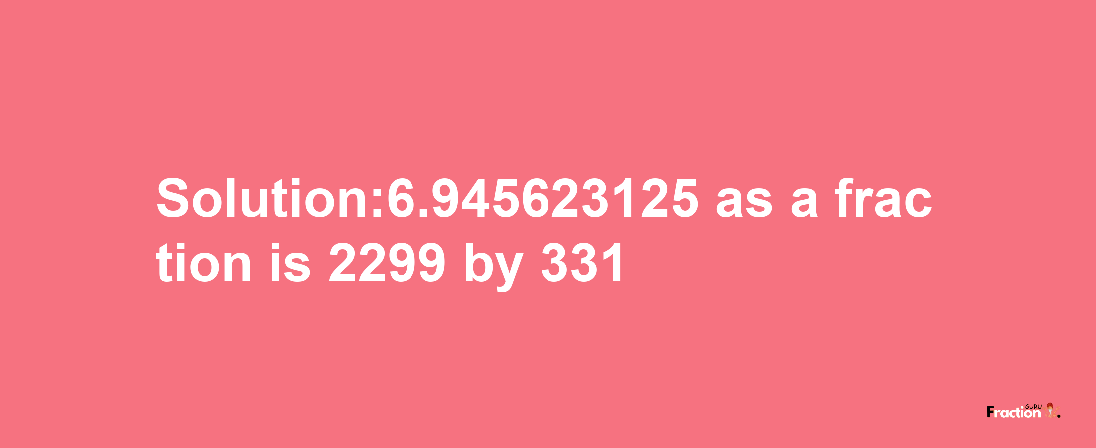 Solution:6.945623125 as a fraction is 2299/331