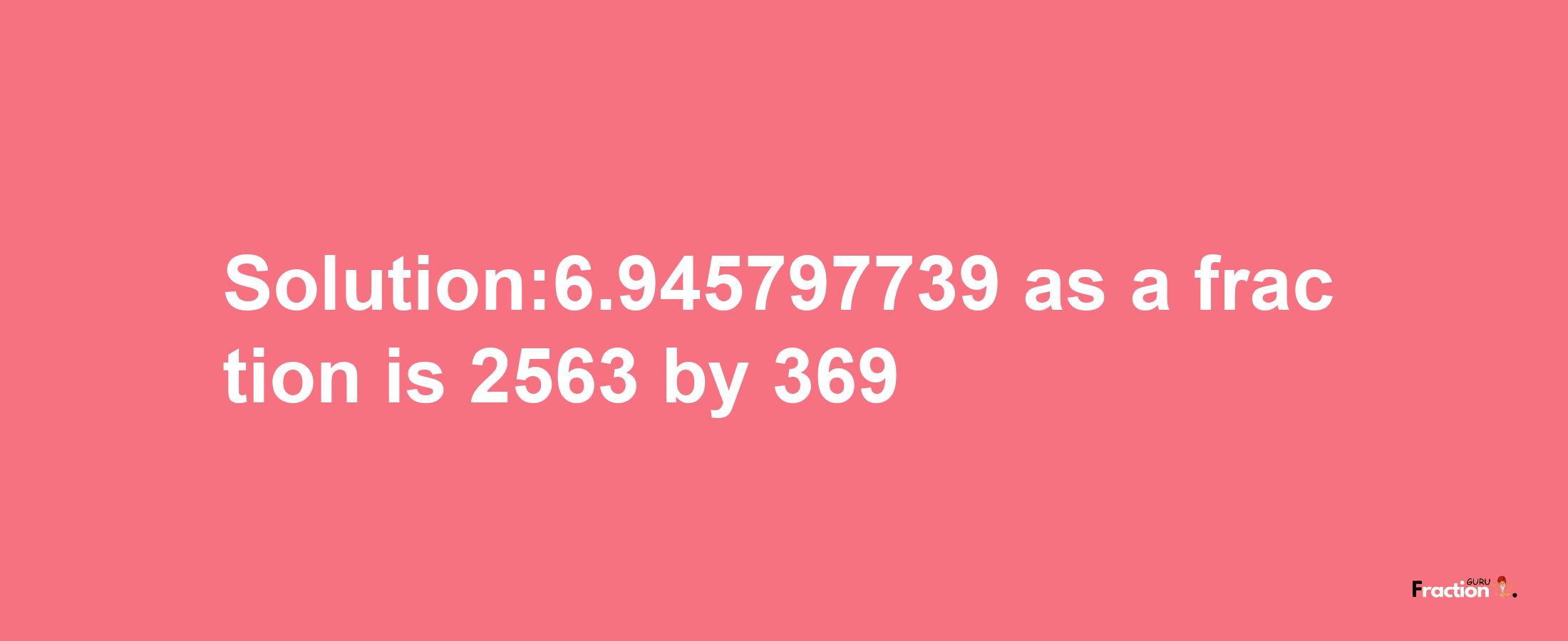 Solution:6.945797739 as a fraction is 2563/369