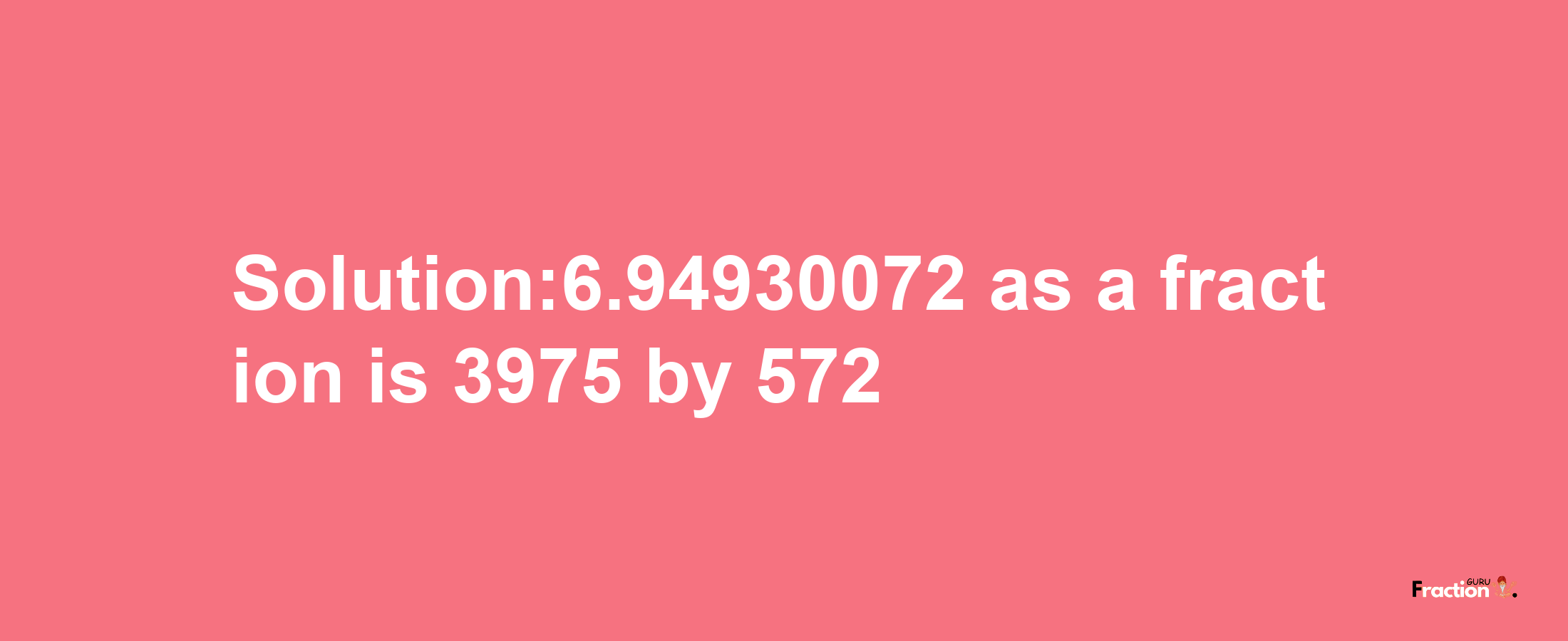 Solution:6.94930072 as a fraction is 3975/572