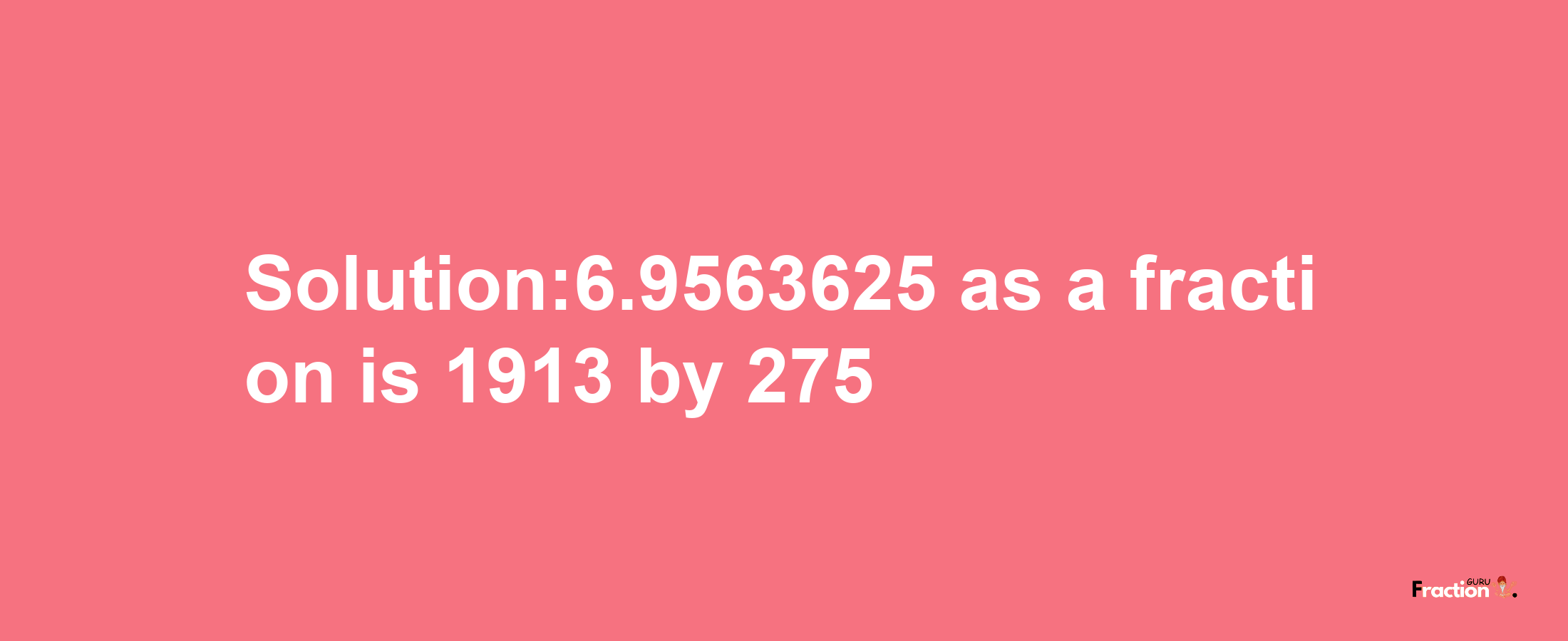 Solution:6.9563625 as a fraction is 1913/275