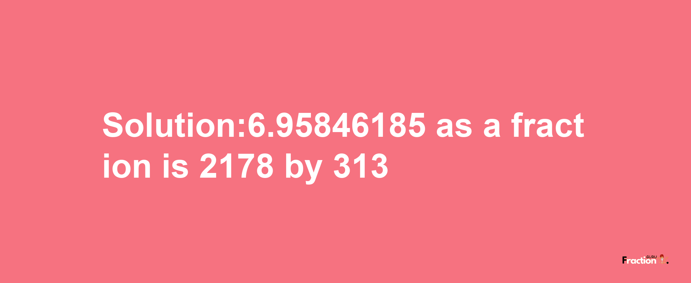 Solution:6.95846185 as a fraction is 2178/313