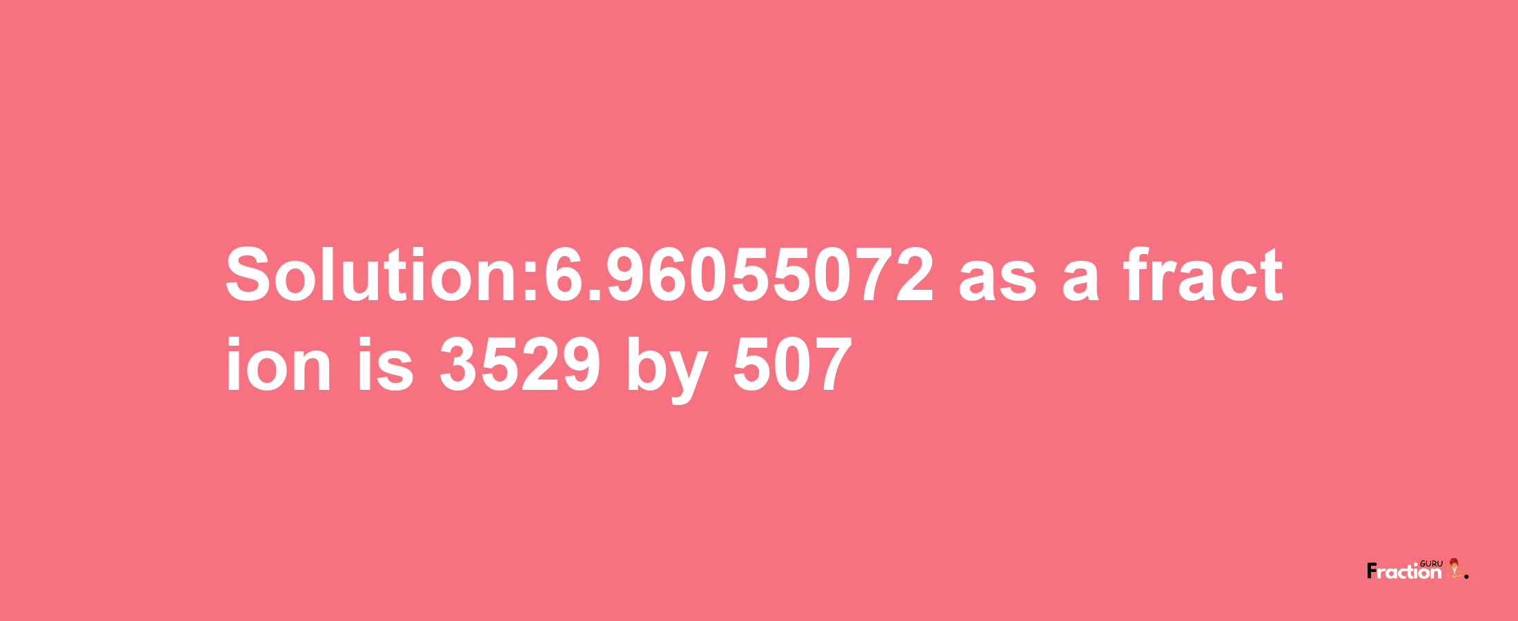 Solution:6.96055072 as a fraction is 3529/507