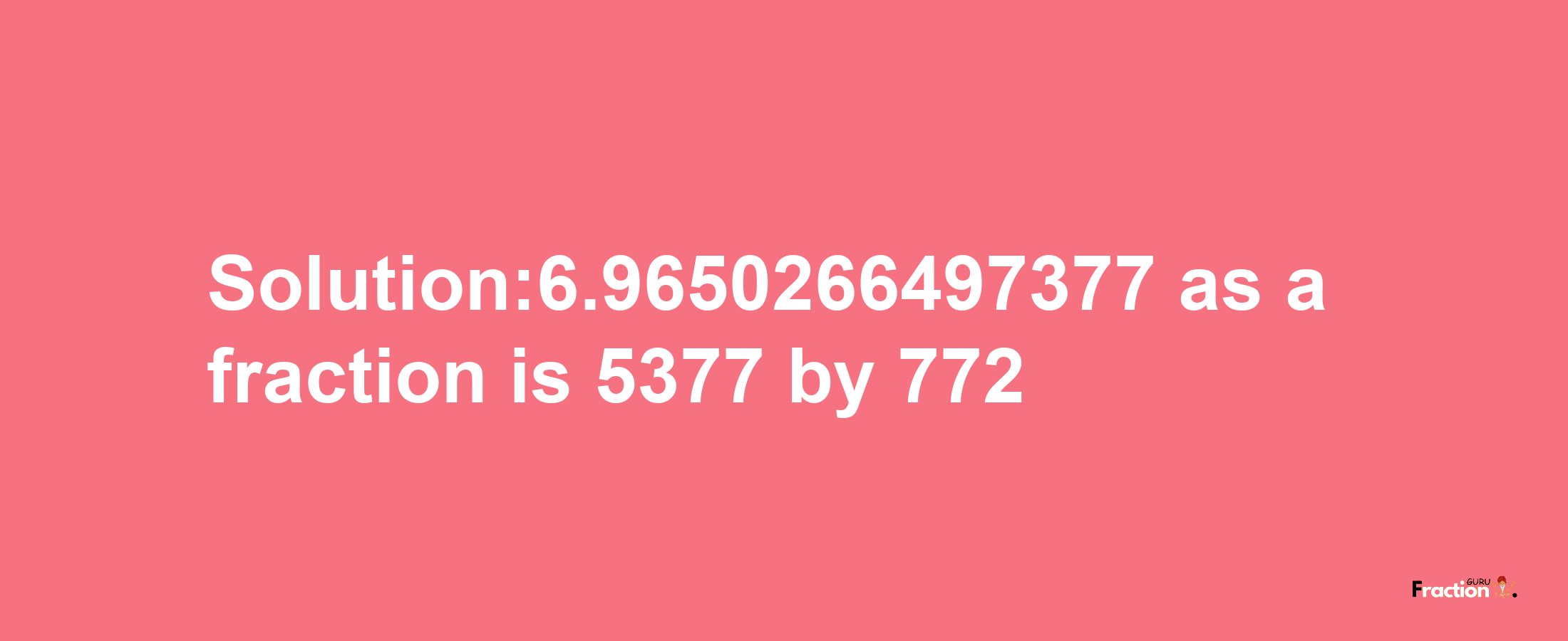 Solution:6.9650266497377 as a fraction is 5377/772