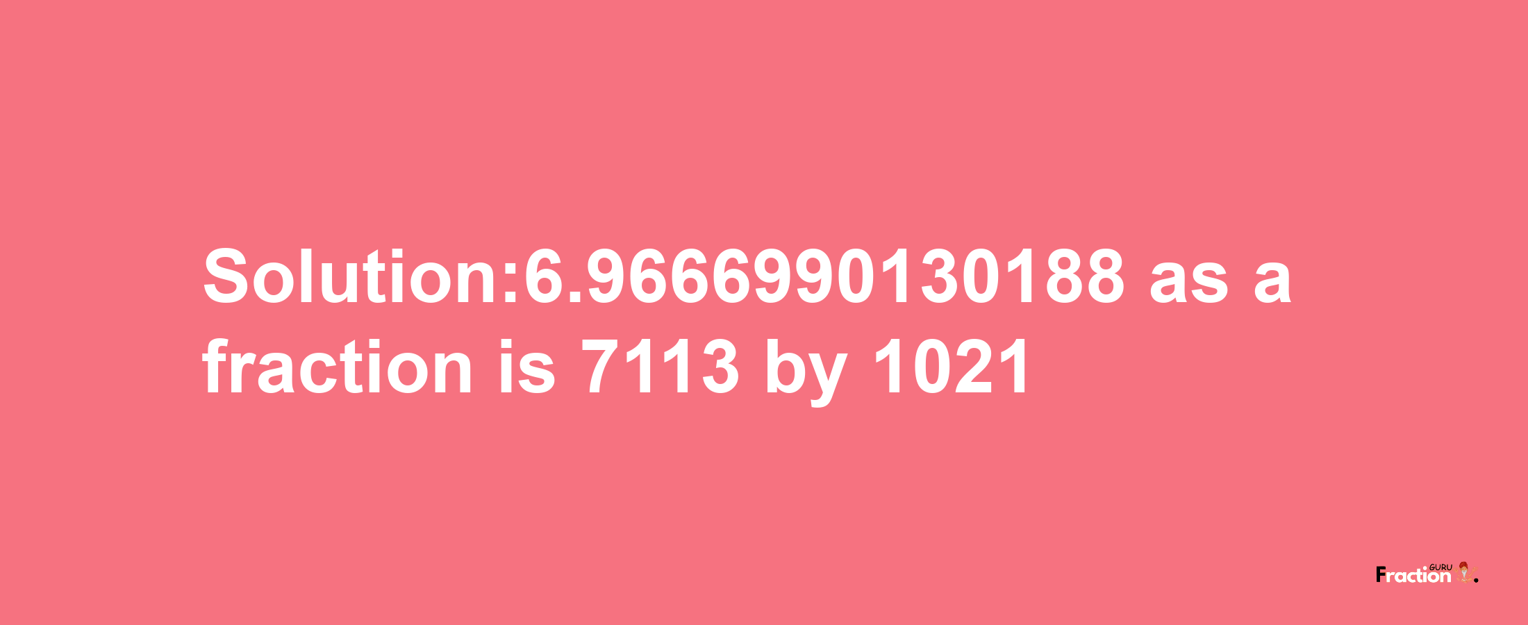 Solution:6.9666990130188 as a fraction is 7113/1021