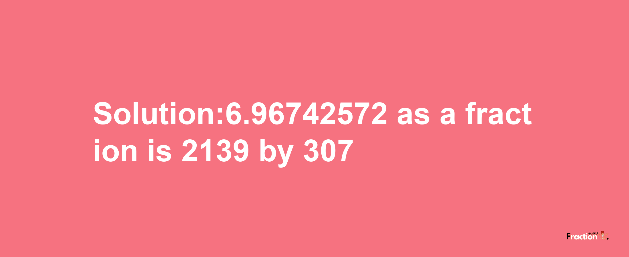 Solution:6.96742572 as a fraction is 2139/307