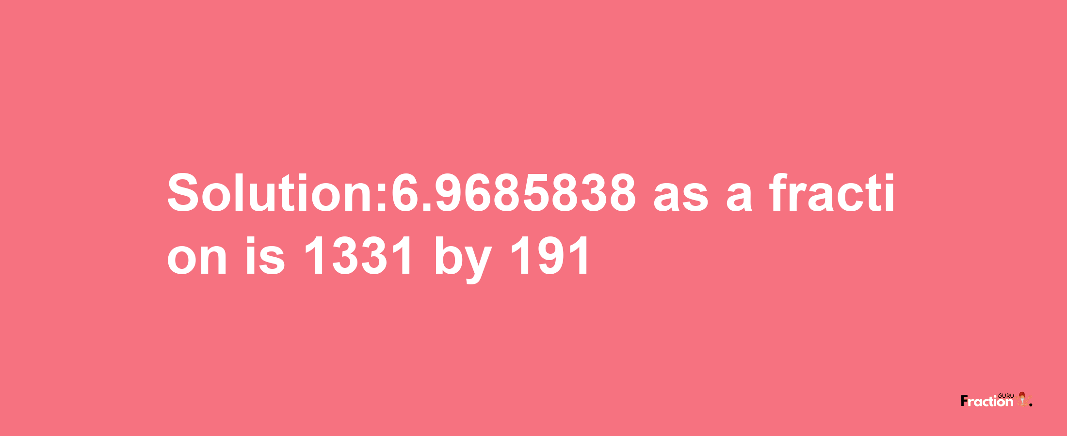 Solution:6.9685838 as a fraction is 1331/191