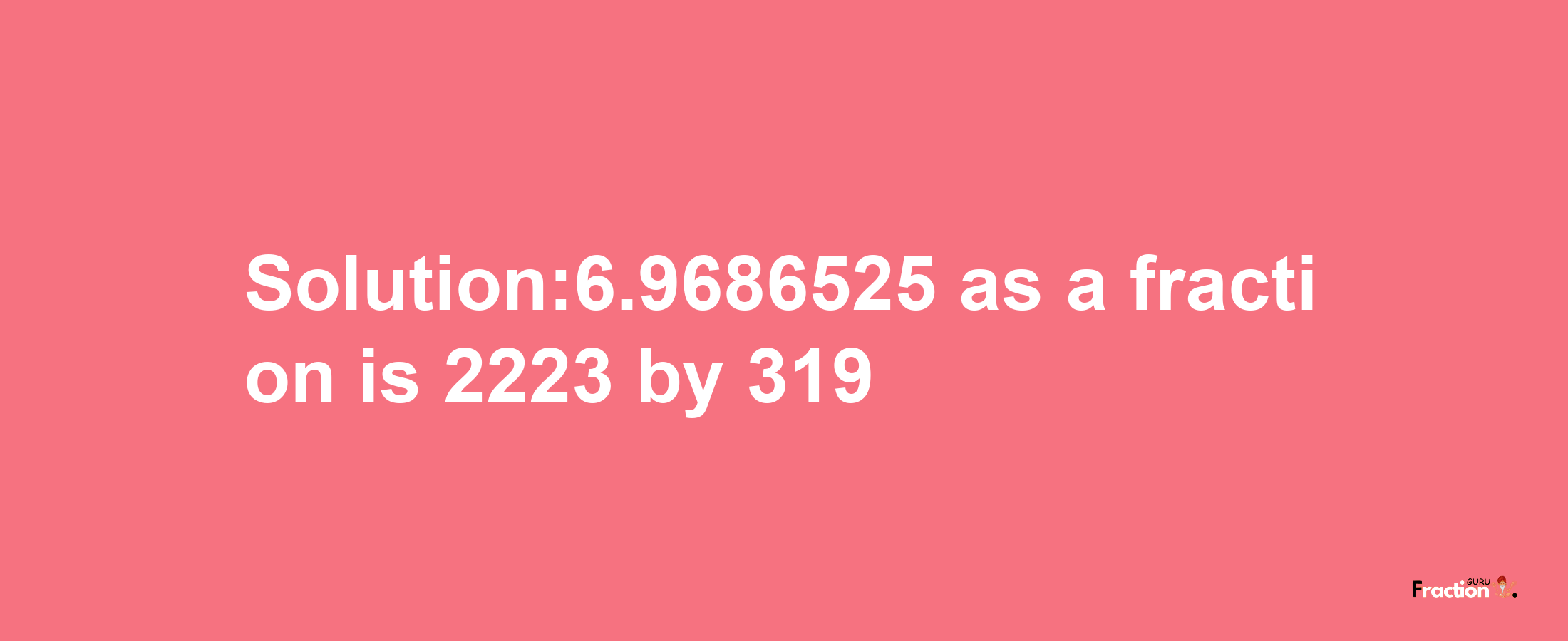 Solution:6.9686525 as a fraction is 2223/319