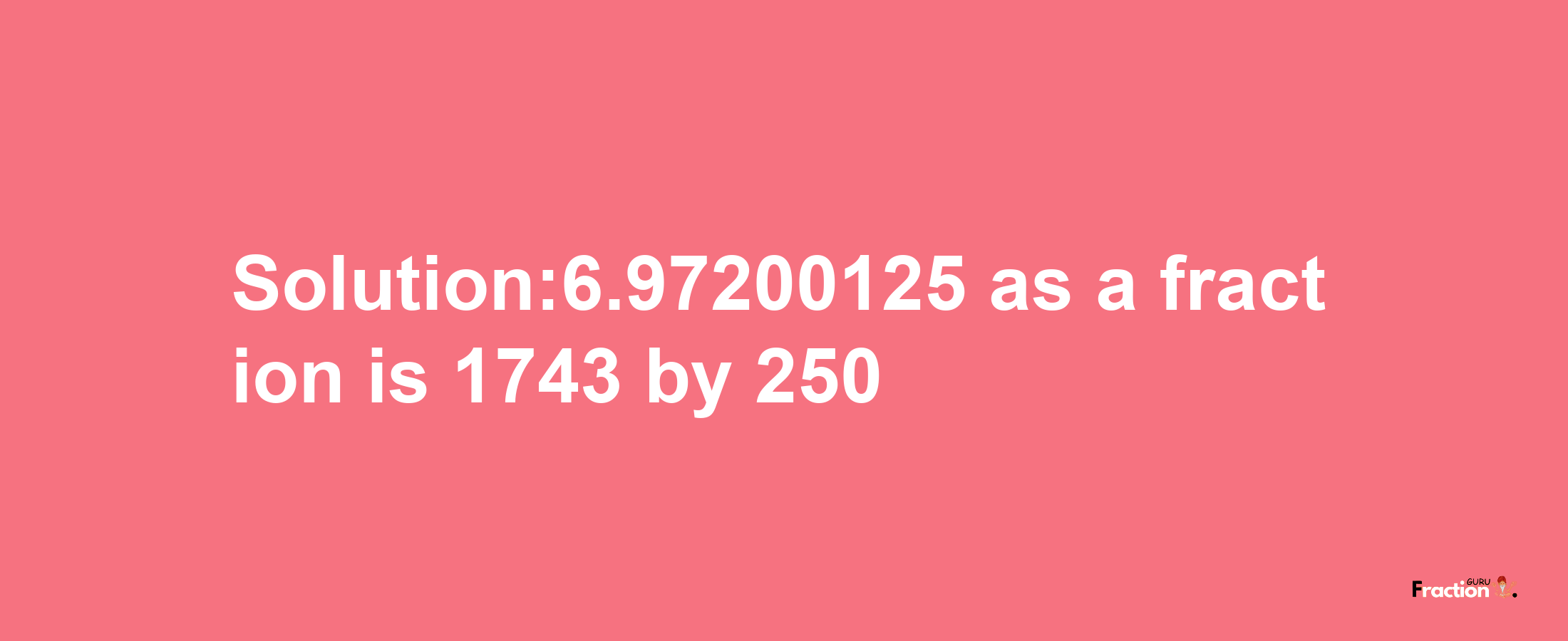 Solution:6.97200125 as a fraction is 1743/250