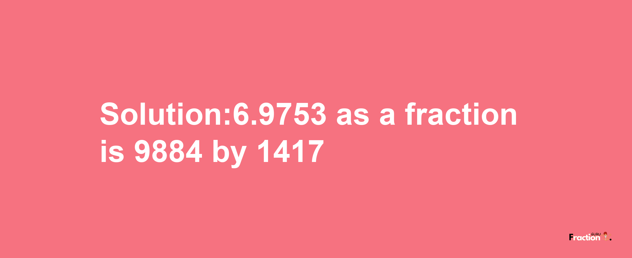 Solution:6.9753 as a fraction is 9884/1417