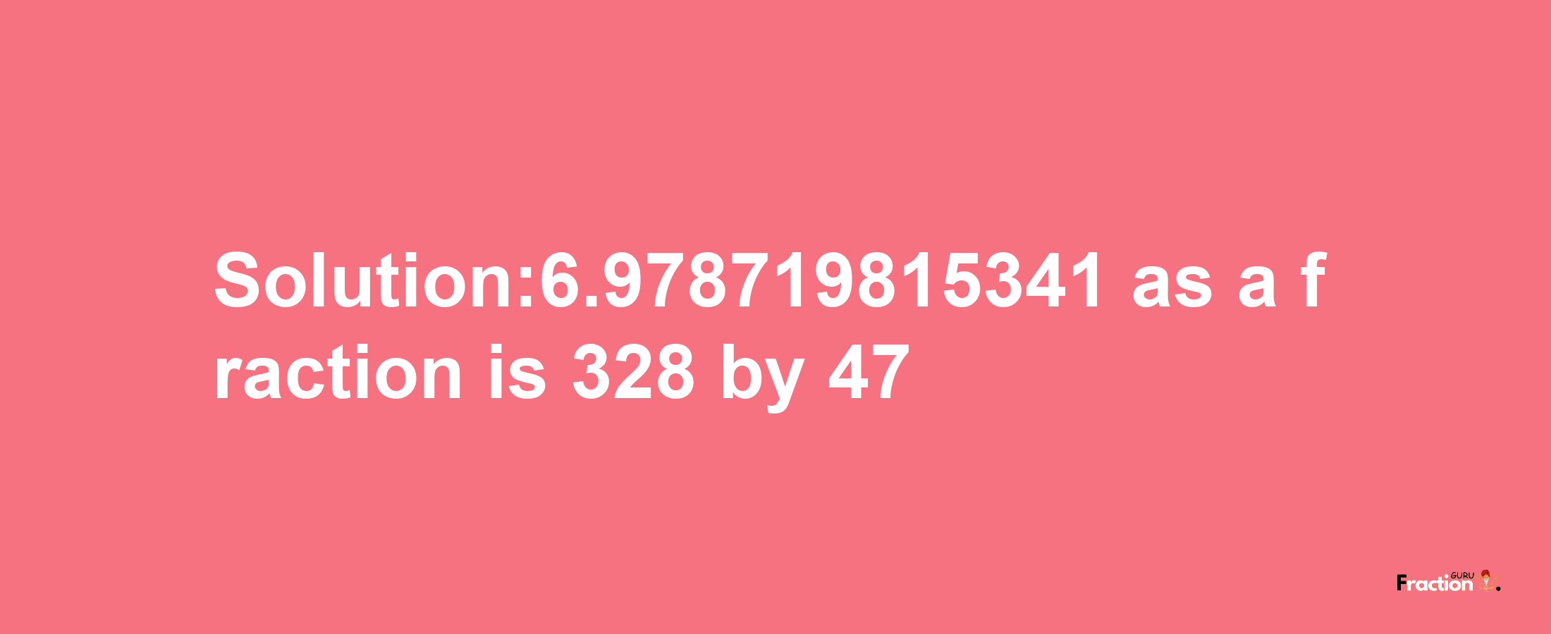 Solution:6.978719815341 as a fraction is 328/47