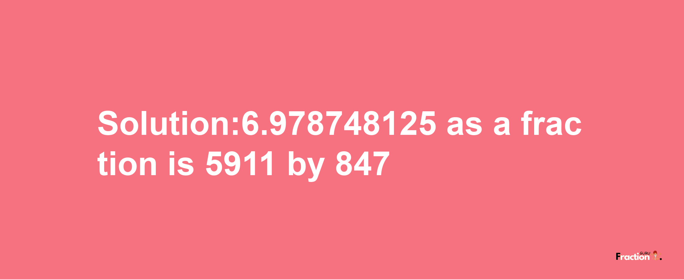 Solution:6.978748125 as a fraction is 5911/847