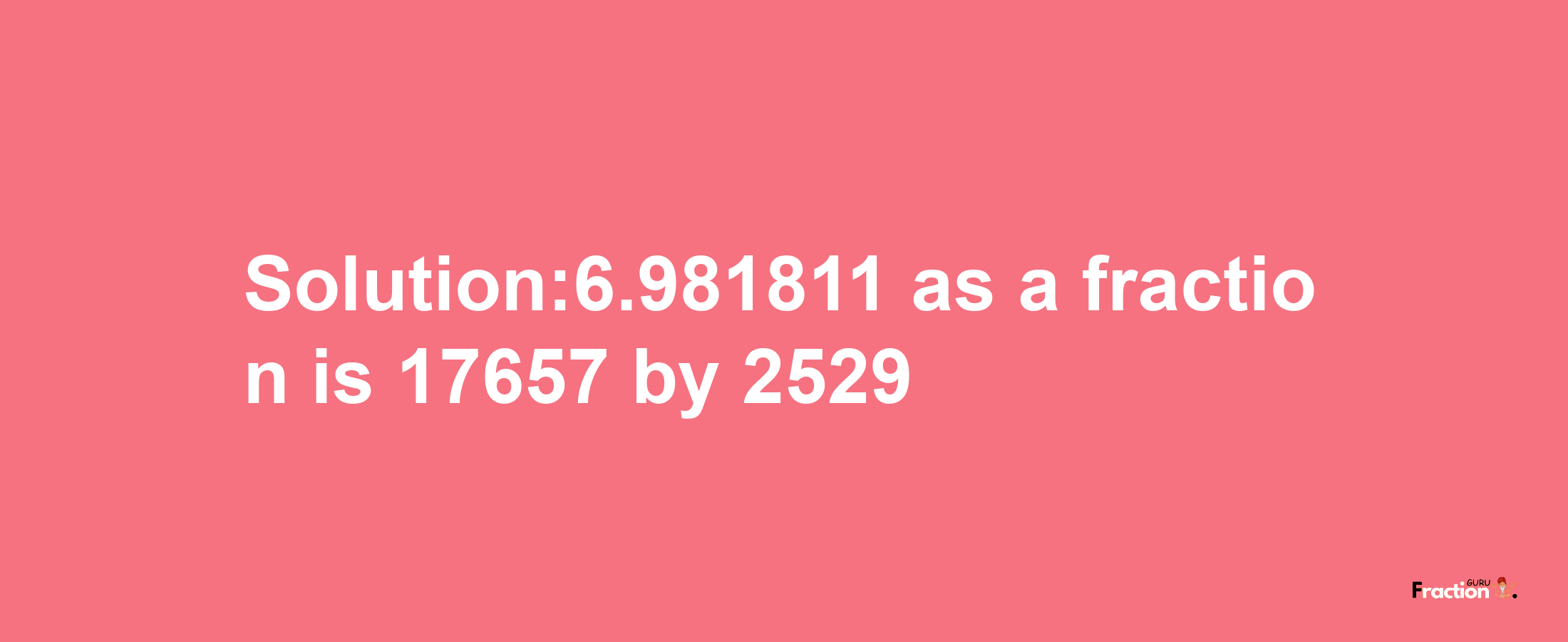 Solution:6.981811 as a fraction is 17657/2529