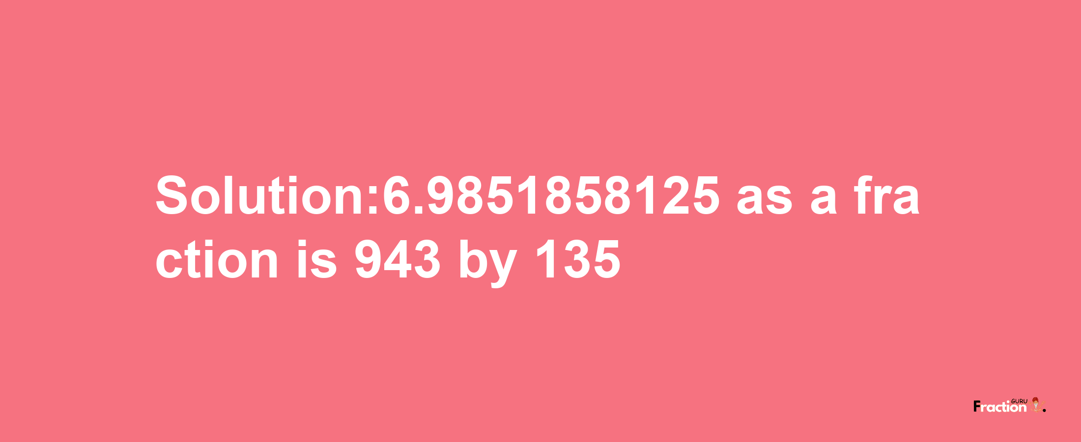 Solution:6.9851858125 as a fraction is 943/135