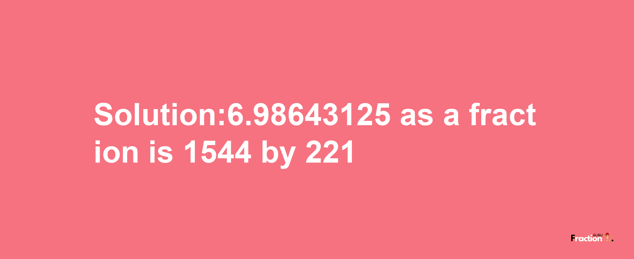 Solution:6.98643125 as a fraction is 1544/221