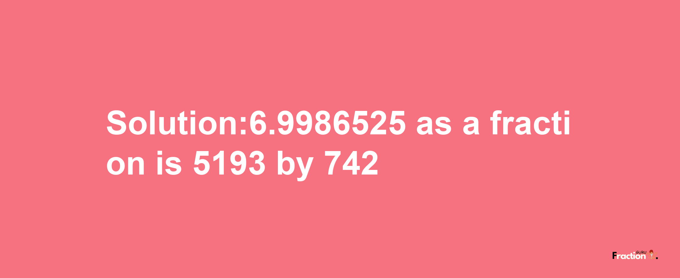 Solution:6.9986525 as a fraction is 5193/742