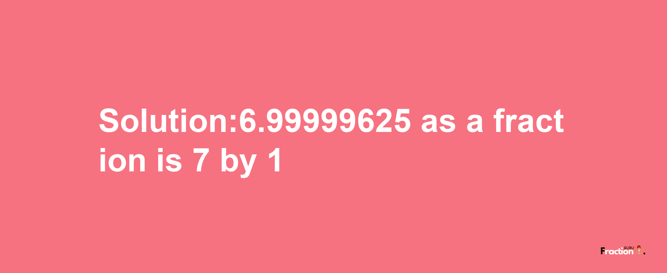 Solution:6.99999625 as a fraction is 7/1