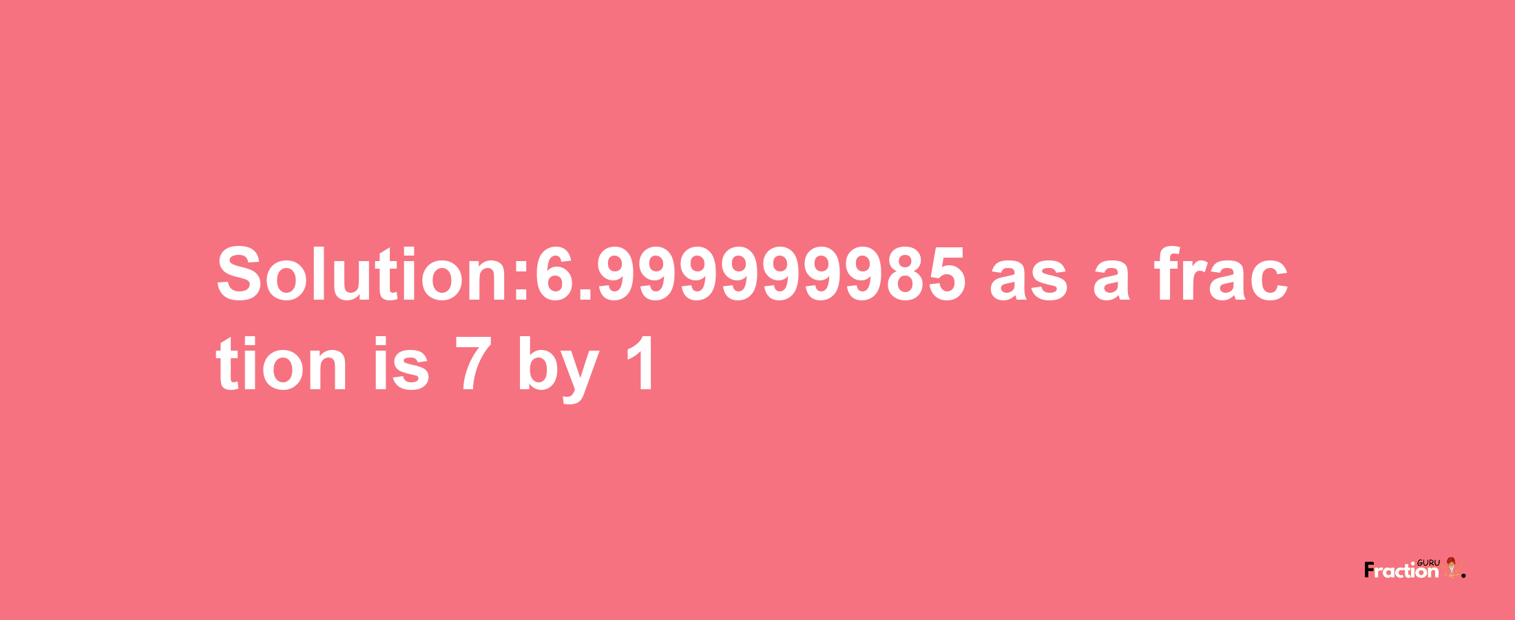 Solution:6.999999985 as a fraction is 7/1