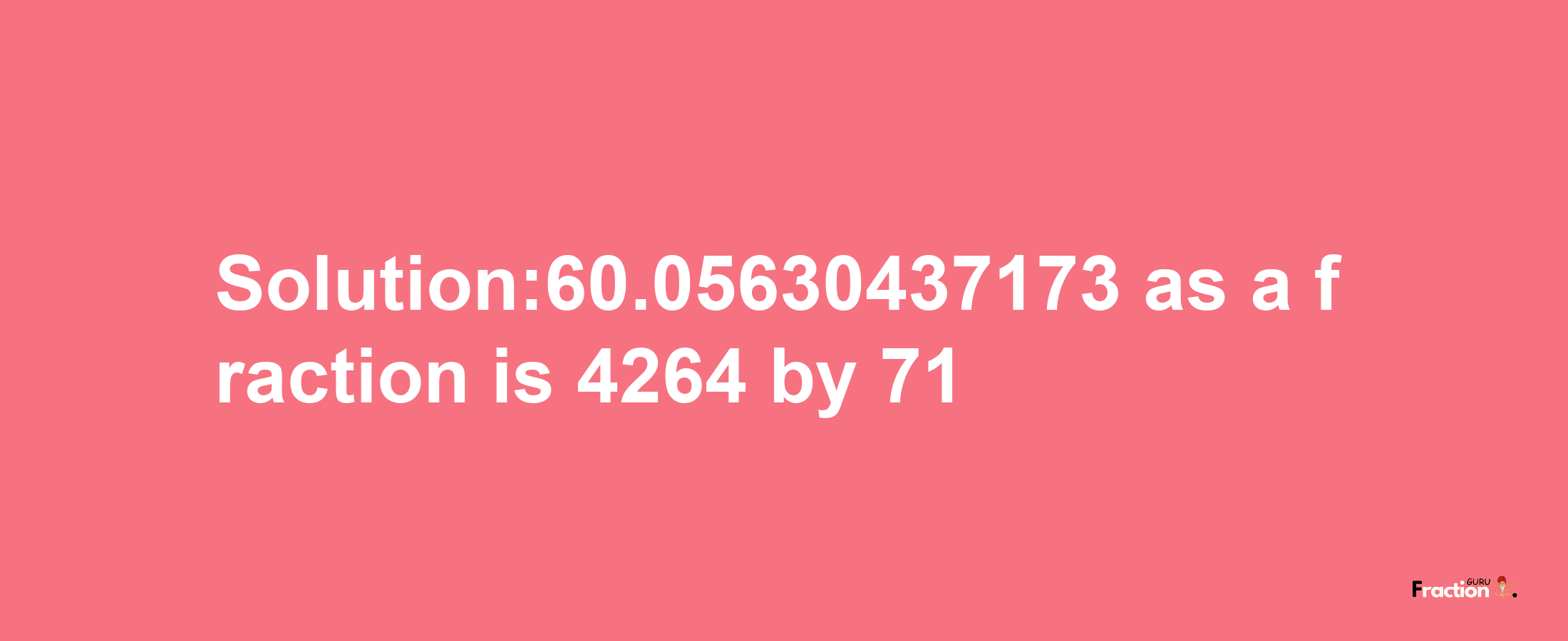 Solution:60.05630437173 as a fraction is 4264/71