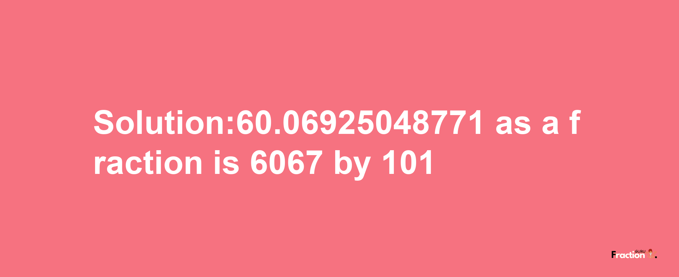 Solution:60.06925048771 as a fraction is 6067/101