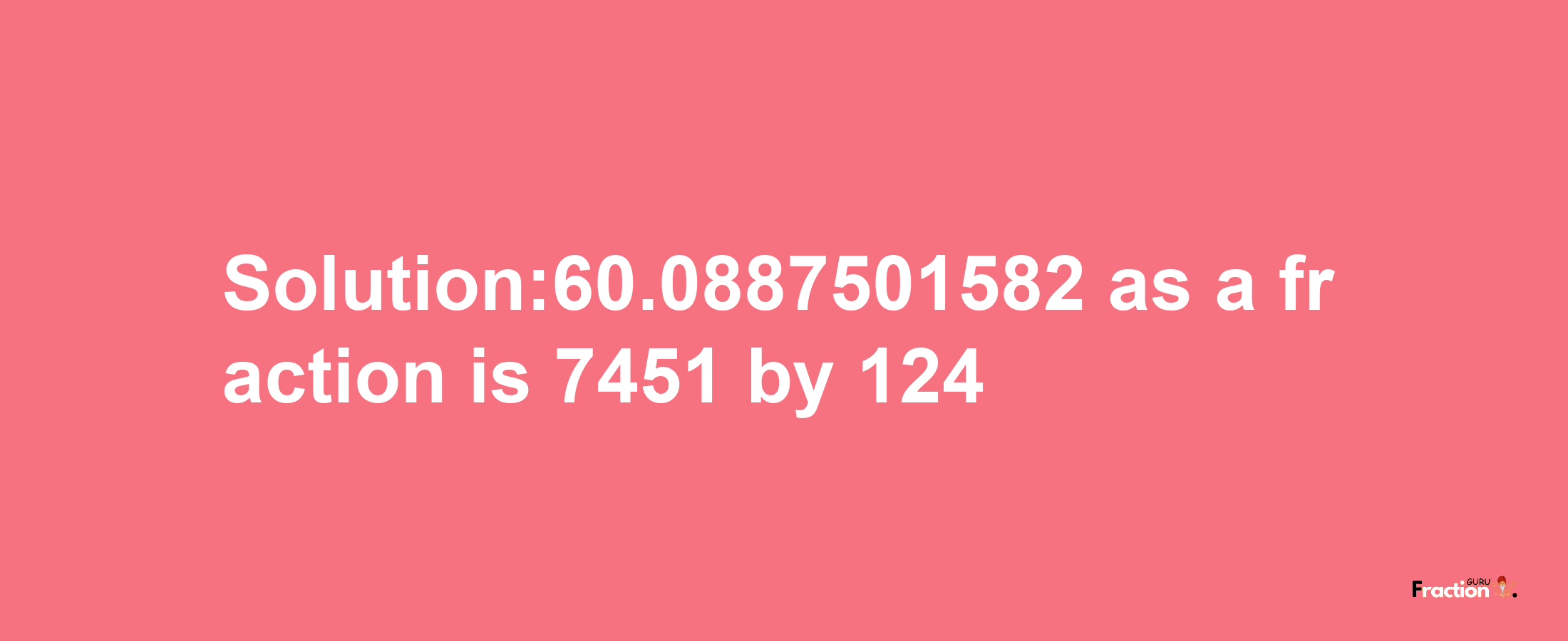 Solution:60.0887501582 as a fraction is 7451/124