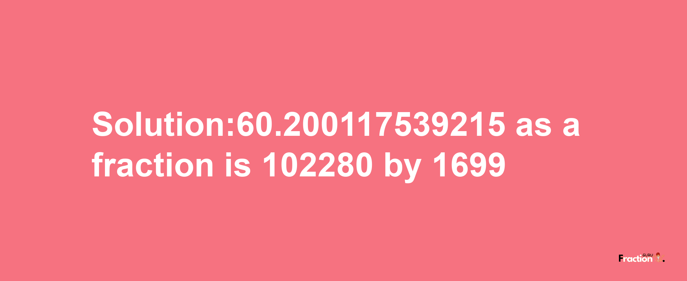 Solution:60.200117539215 as a fraction is 102280/1699