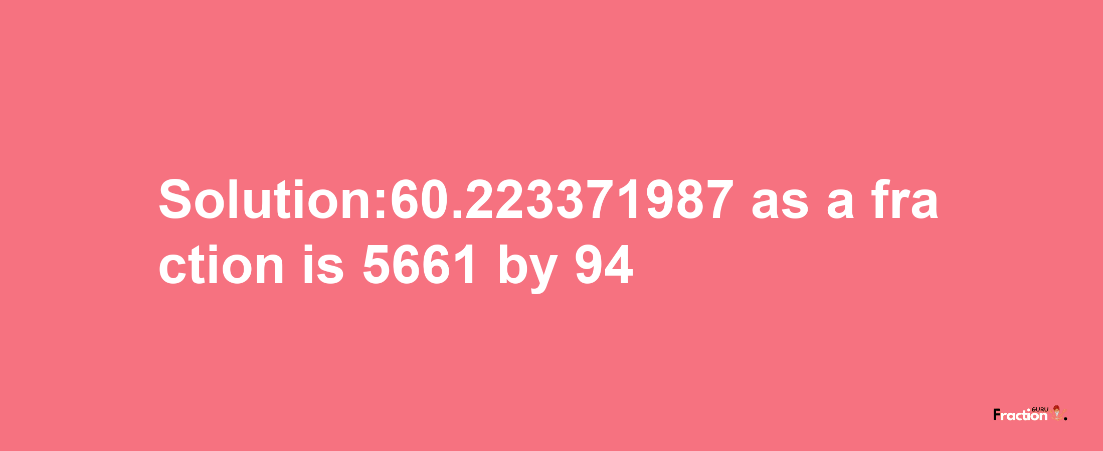 Solution:60.223371987 as a fraction is 5661/94