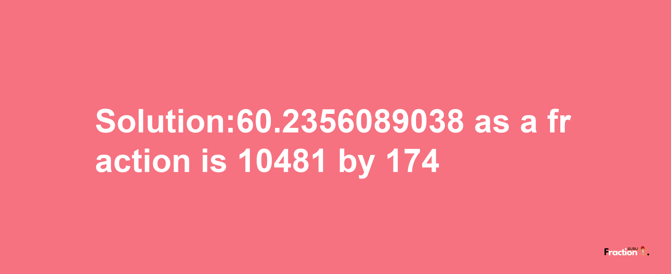 Solution:60.2356089038 as a fraction is 10481/174