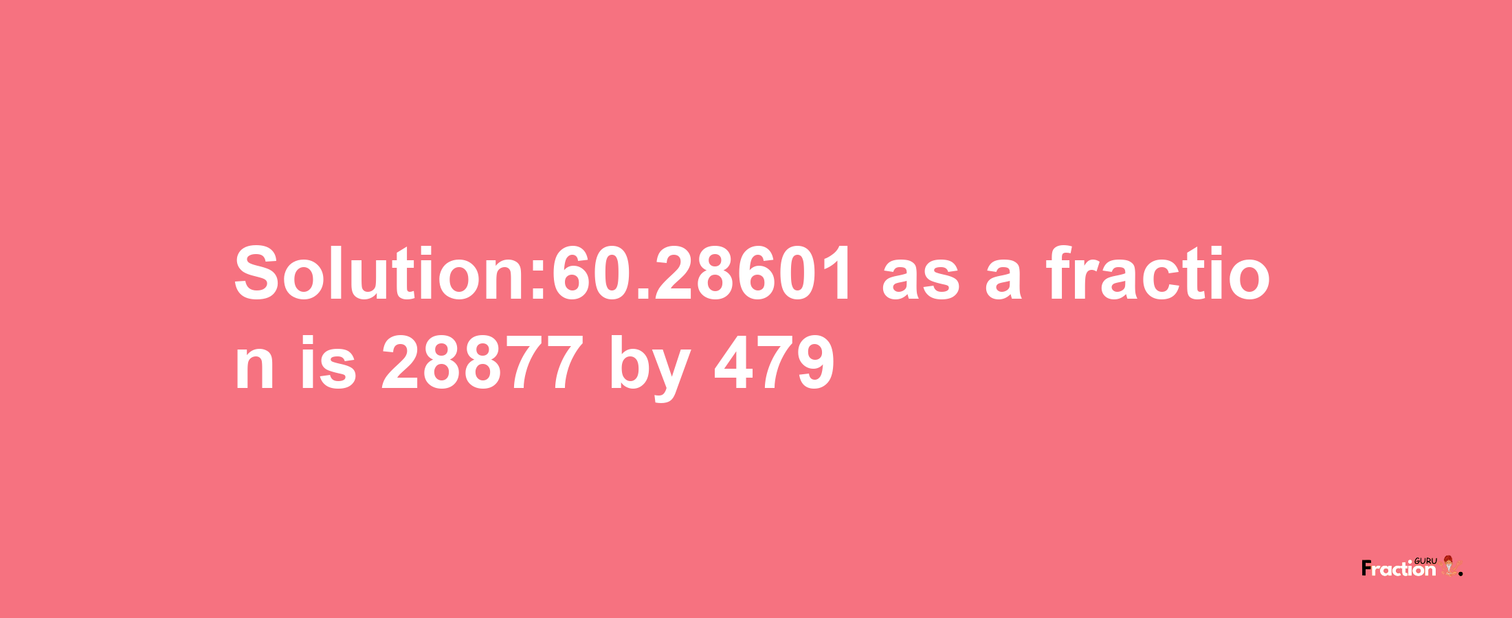 Solution:60.28601 as a fraction is 28877/479