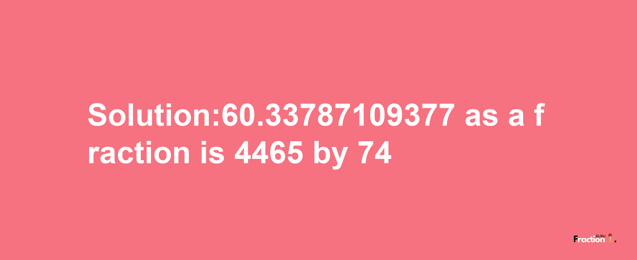 Solution:60.33787109377 as a fraction is 4465/74