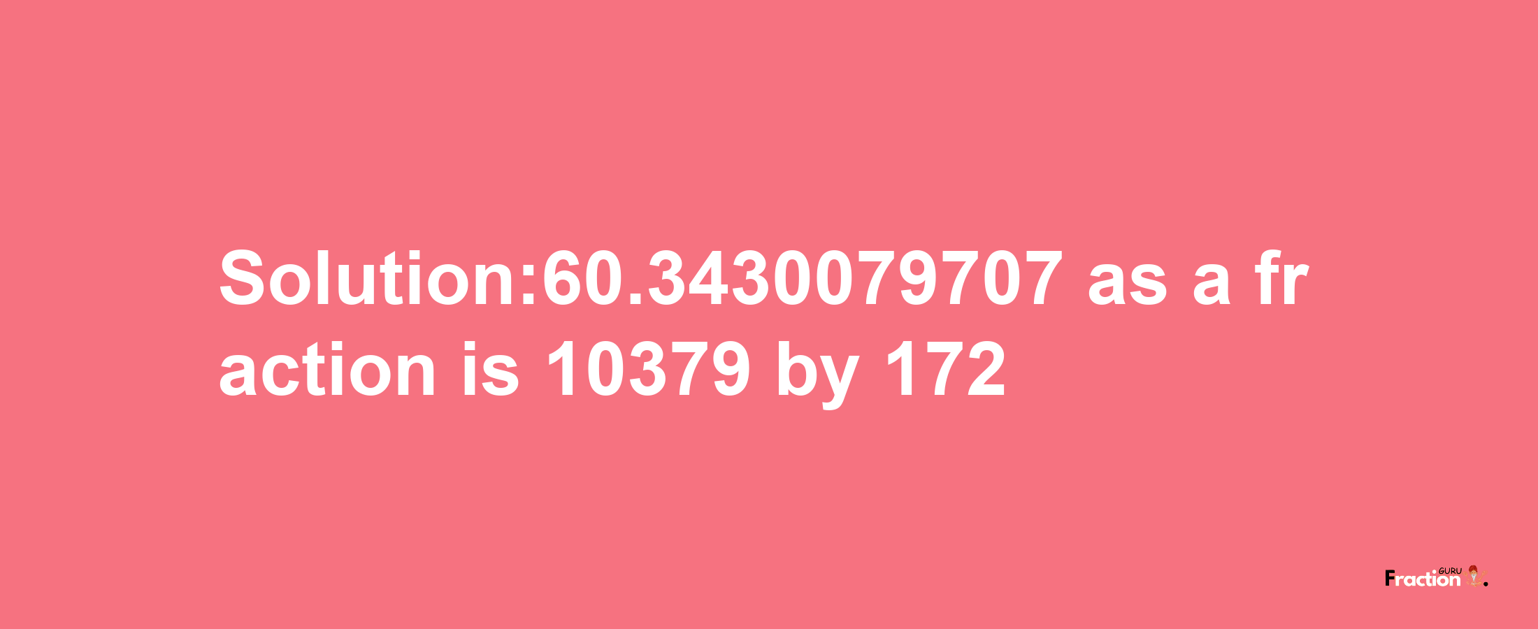 Solution:60.3430079707 as a fraction is 10379/172