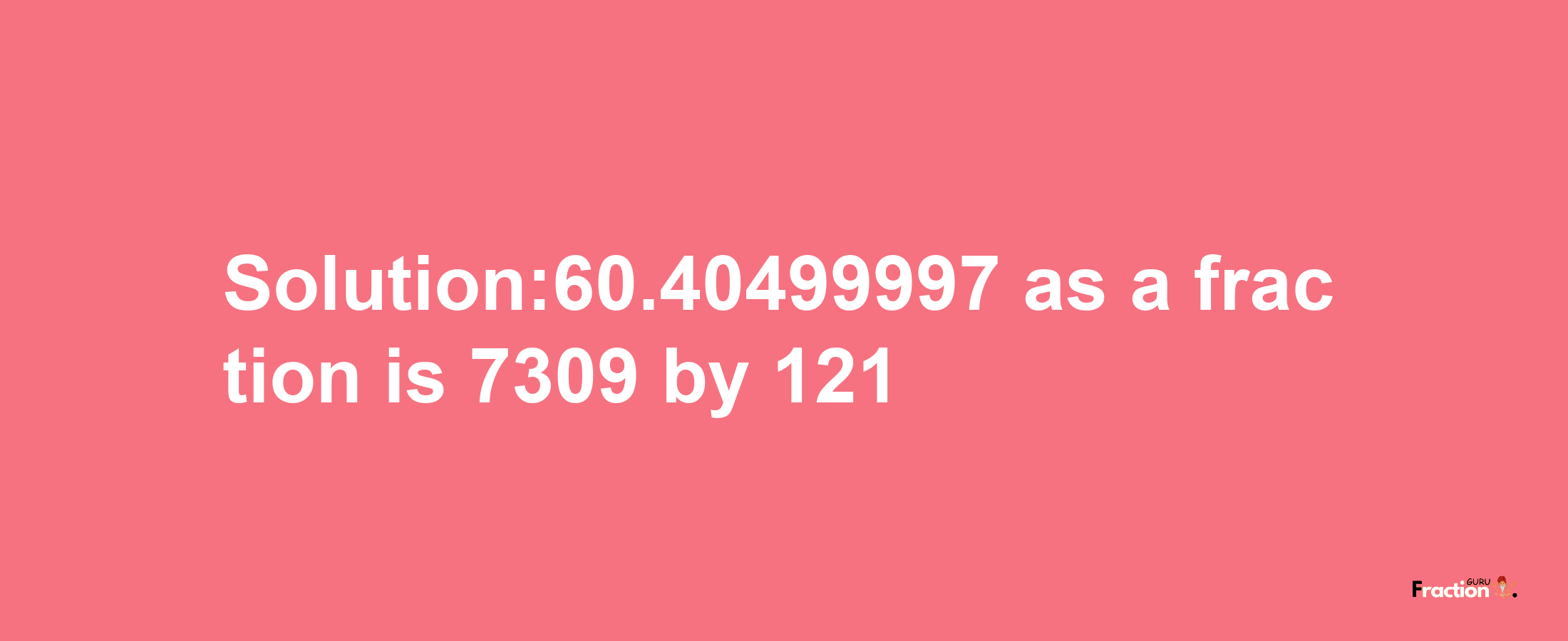 Solution:60.40499997 as a fraction is 7309/121