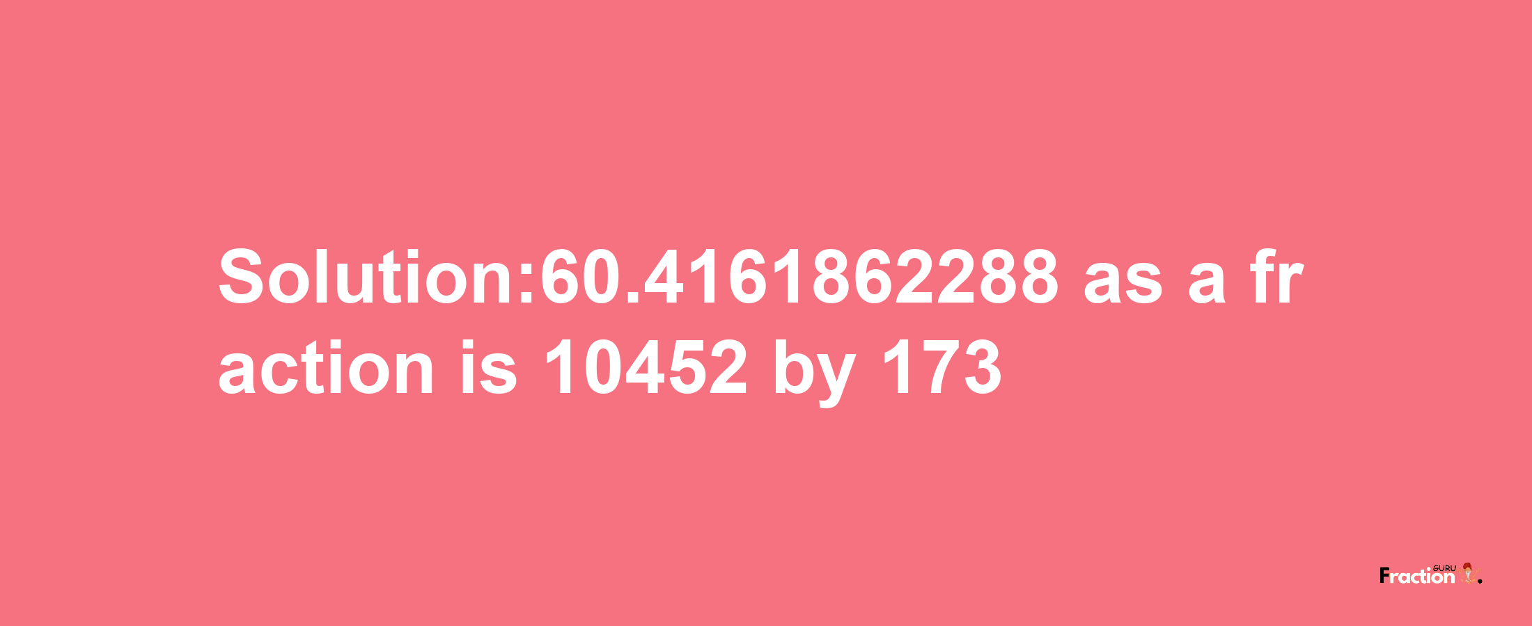 Solution:60.4161862288 as a fraction is 10452/173