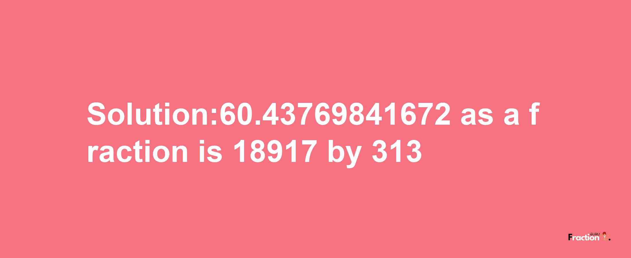 Solution:60.43769841672 as a fraction is 18917/313