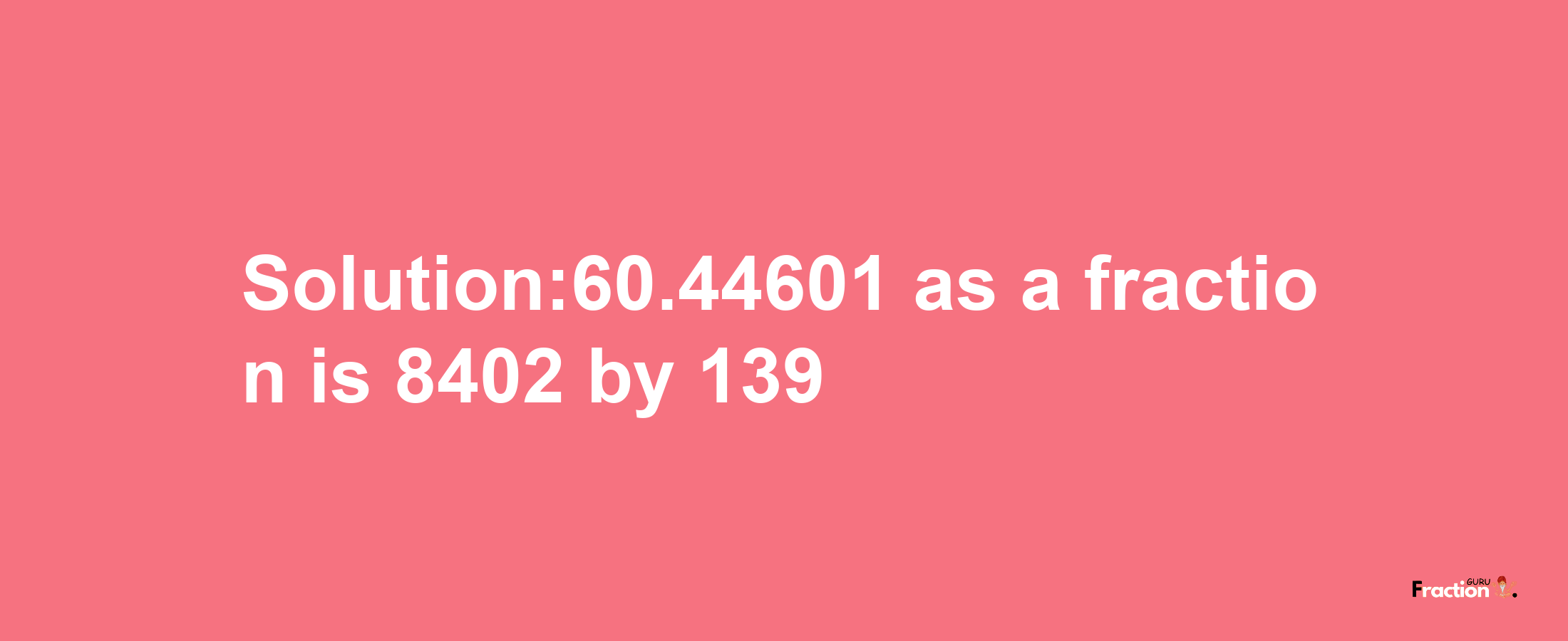 Solution:60.44601 as a fraction is 8402/139