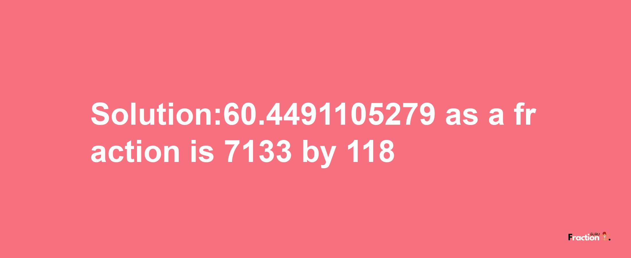 Solution:60.4491105279 as a fraction is 7133/118