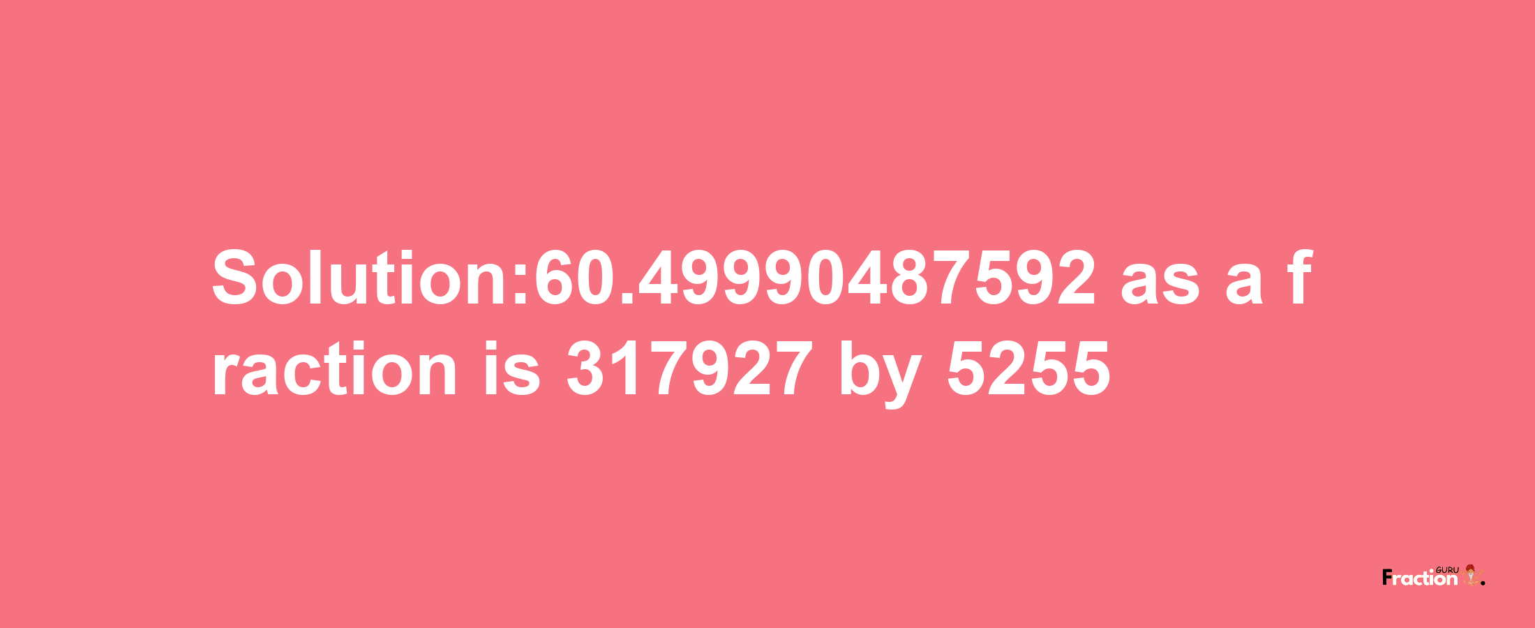 Solution:60.49990487592 as a fraction is 317927/5255