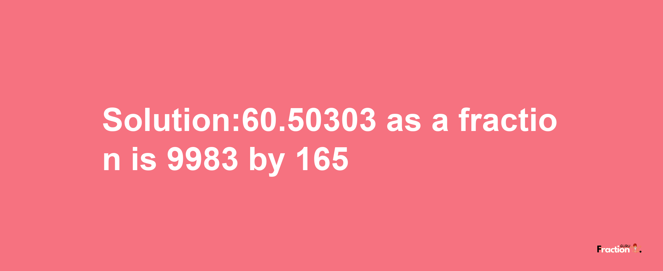 Solution:60.50303 as a fraction is 9983/165