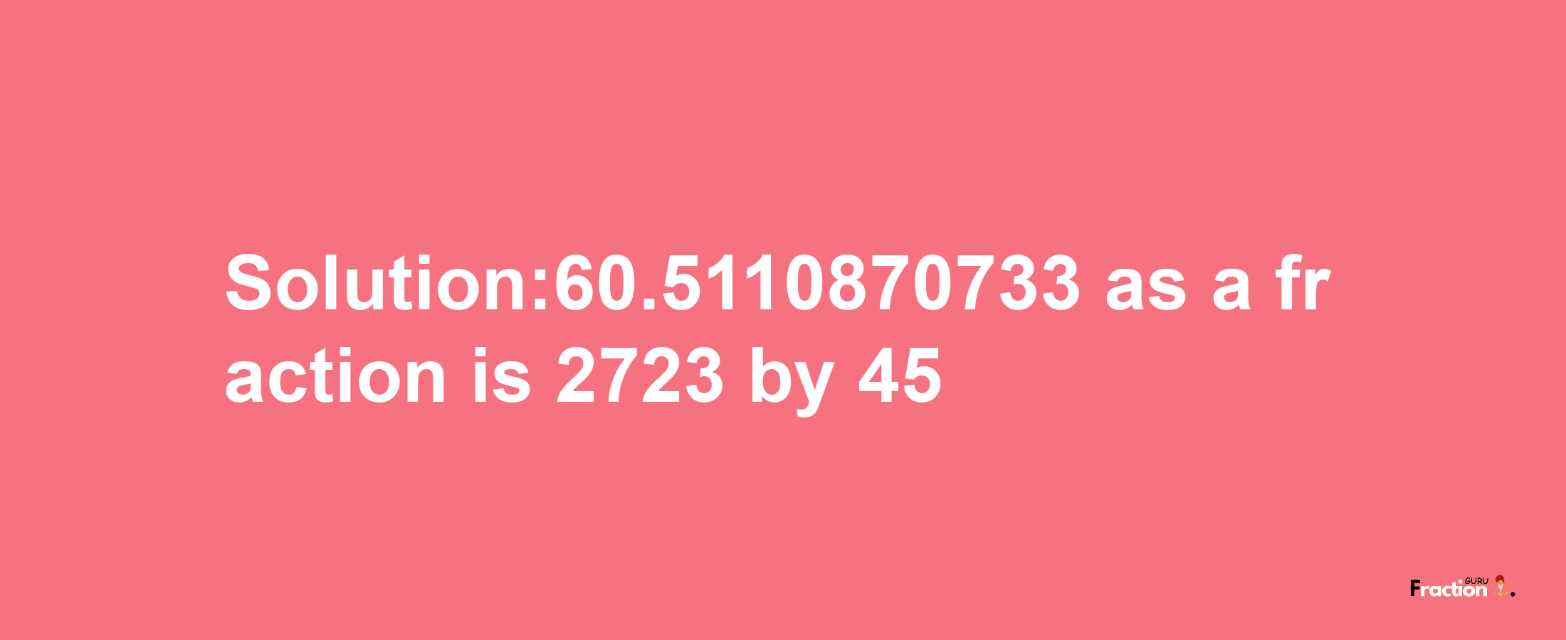 Solution:60.5110870733 as a fraction is 2723/45