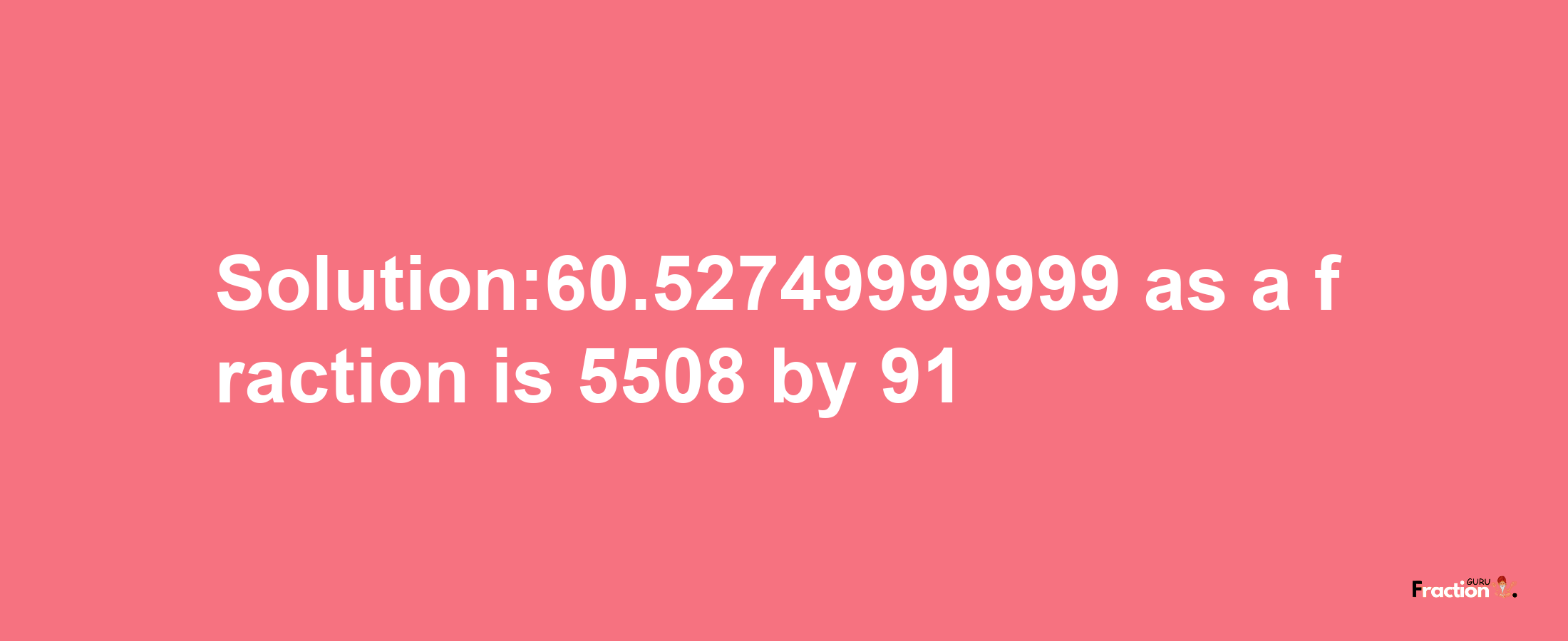 Solution:60.52749999999 as a fraction is 5508/91