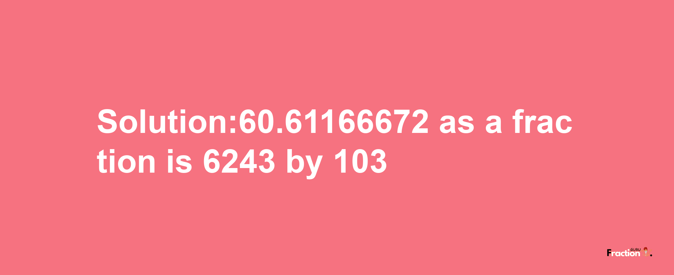 Solution:60.61166672 as a fraction is 6243/103