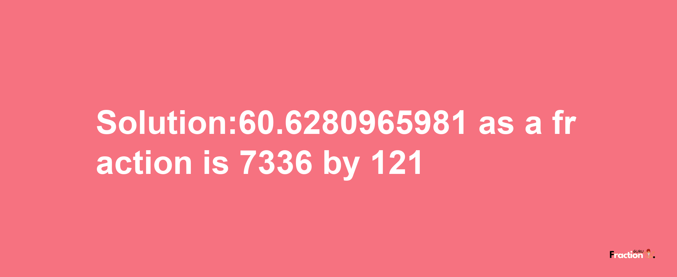 Solution:60.6280965981 as a fraction is 7336/121